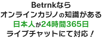 Betrnkならオンラインカジノの知識がある日本人が24時間365日ライブチャットにて対応！
